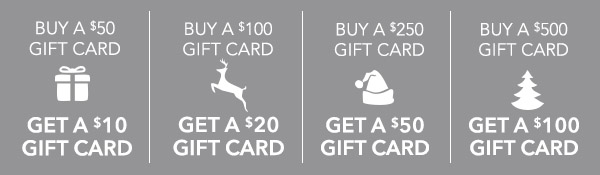 Buy a $50 gift card, get a $10 card. Buy a $100 gift card, get a $20 gift card. Buy a $250 gift card, get a $50 gift card. Buy a $500 gift card, get a $100 gift card.
